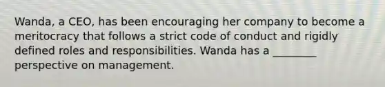 Wanda, a CEO, has been encouraging her company to become a meritocracy that follows a strict code of conduct and rigidly defined roles and responsibilities. Wanda has a ________ perspective on management.