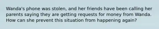 Wanda's phone was stolen, and her friends have been calling her parents saying they are getting requests for money from Wanda. How can she prevent this situation from happening again?