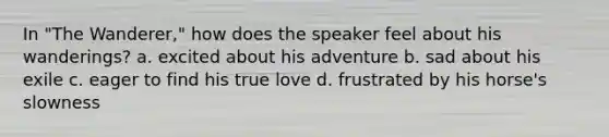 In "The Wanderer," how does the speaker feel about his wanderings? a. excited about his adventure b. sad about his exile c. eager to find his true love d. frustrated by his horse's slowness