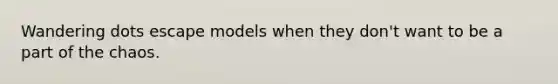 Wandering dots escape models when they don't want to be a part of the chaos.