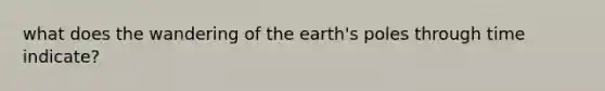 what does the wandering of the earth's poles through time indicate?