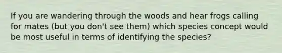 If you are wandering through the woods and hear frogs calling for mates (but you don't see them) which species concept would be most useful in terms of identifying the species?