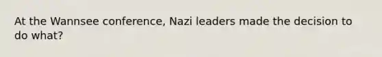 At the Wannsee conference, Nazi leaders made the decision to do what?