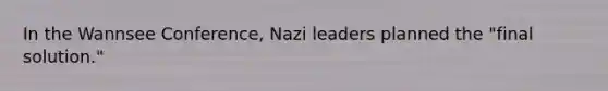 In the Wannsee Conference, Nazi leaders planned the "final solution."