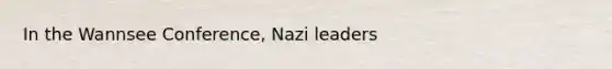 In the Wannsee Conference, Nazi leaders