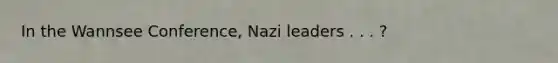 In the Wannsee Conference, Nazi leaders . . . ?