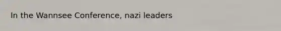 In the Wannsee Conference, nazi leaders