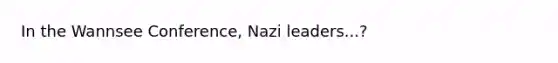 In the Wannsee Conference, Nazi leaders...?