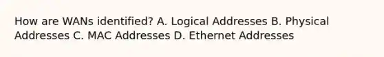 How are WANs identified? A. Logical Addresses B. Physical Addresses C. MAC Addresses D. Ethernet Addresses