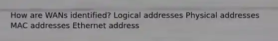 How are WANs identified? Logical addresses Physical addresses MAC addresses Ethernet address