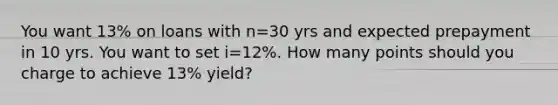 You want 13% on loans with n=30 yrs and expected prepayment in 10 yrs. You want to set i=12%. How many points should you charge to achieve 13% yield?