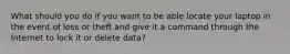 What should you do if you want to be able locate your laptop in the event of loss or theft and give it a command through the Internet to lock it or delete data?