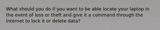 What should you do if you want to be able locate your laptop in the event of loss or theft and give it a command through the Internet to lock it or delete data?