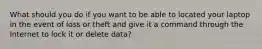 What should you do if you want to be able to located your laptop in the event of loss or theft and give it a command through the Internet to lock it or delete data?