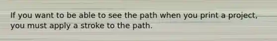 If you want to be able to see the path when you print a project, you must apply a stroke to the path.