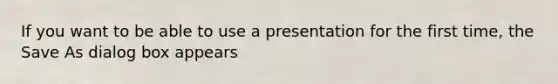 If you want to be able to use a presentation for the first time, the Save As dialog box appears