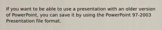 If you want to be able to use a presentation with an older version of PowerPoint, you can save it by using the PowerPoint 97-2003 Presentation file format.