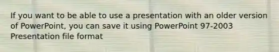 If you want to be able to use a presentation with an older version of PowerPoint, you can save it using PowerPoint 97-2003 Presentation file format