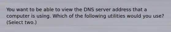 You want to be able to view the DNS server address that a computer is using. Which of the following utilities would you use? (Select two.)