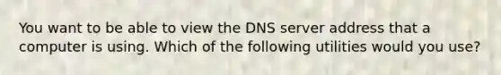 You want to be able to view the DNS server address that a computer is using. Which of the following utilities would you use?