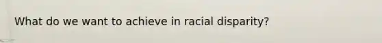 What do we want to achieve in racial disparity?