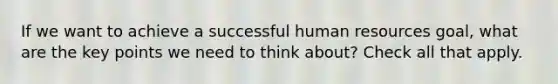 If we want to achieve a successful human resources goal, what are the key points we need to think about? Check all that apply.