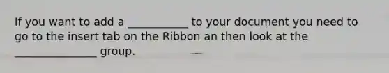 If you want to add a ___________ to your document you need to go to the insert tab on the Ribbon an then look at the _______________ group.