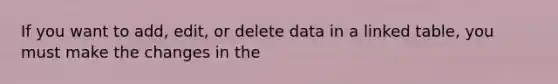 If you want to add, edit, or delete data in a linked table, you must make the changes in the