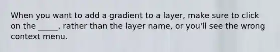 When you want to add a gradient to a layer, make sure to click on the _____, rather than the layer name, or you'll see the wrong context menu.