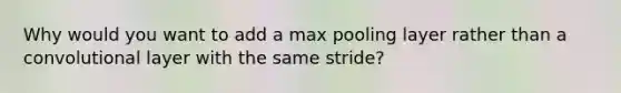 Why would you want to add a max pooling layer rather than a convolutional layer with the same stride?