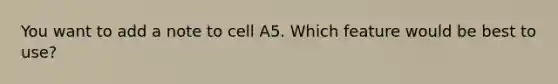 You want to add a note to cell A5. Which feature would be best to use?