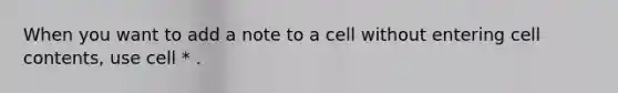 When you want to add a note to a cell without entering cell contents, use cell * .