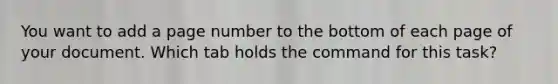 You want to add a page number to the bottom of each page of your document. Which tab holds the command for this task?