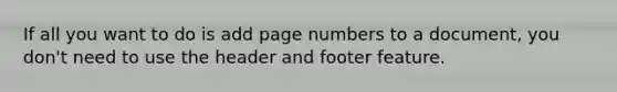 If all you want to do is add page numbers to a document, you don't need to use the header and footer feature.