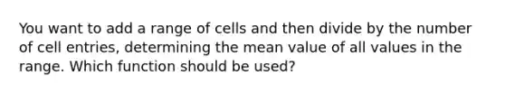 You want to add a range of cells and then divide by the number of cell entries, determining the mean value of all values in the range. Which function should be used?