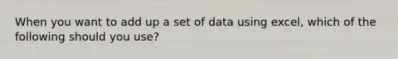 When you want to add up a set of data using excel, which of the following should you use?