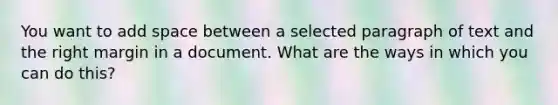 You want to add space between a selected paragraph of text and the right margin in a document. What are the ways in which you can do this?