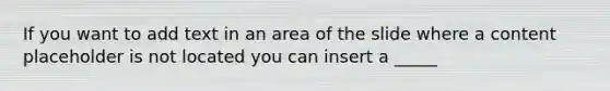 If you want to add text in an area of the slide where a content placeholder is not located you can insert a _____