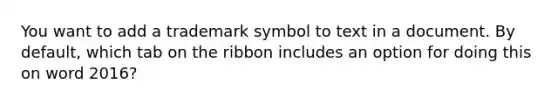 You want to add a trademark symbol to text in a document. By default, which tab on the ribbon includes an option for doing this on word 2016?