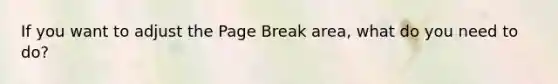 If you want to adjust the Page Break area, what do you need to do?