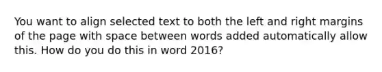 You want to align selected text to both the left and right margins of the page with space between words added automatically allow this. How do you do this in word 2016?