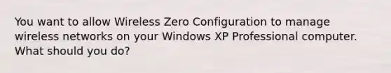 You want to allow Wireless Zero Configuration to manage wireless networks on your Windows XP Professional computer. What should you do?