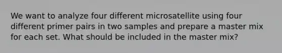 We want to analyze four different microsatellite using four different primer pairs in two samples and prepare a master mix for each set. What should be included in the master mix?