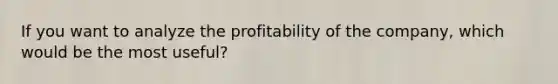 If you want to analyze the profitability of the company, which would be the most useful?