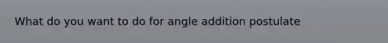 What do you want to do for angle addition postulate