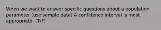 When we want to answer specific questions about a population parameter (use sample data) A confidence interval is most appropriate. (T/F)