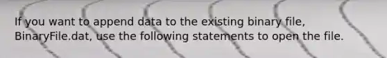 If you want to append data to the existing binary file, BinaryFile.dat, use the following statements to open the file.