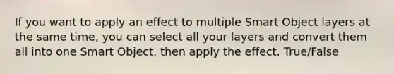 If you want to apply an effect to multiple Smart Object layers at the same time, you can select all your layers and convert them all into one Smart Object, then apply the effect. True/False