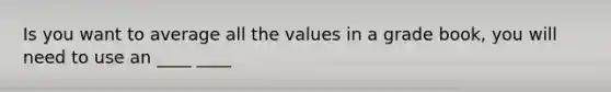 Is you want to average all the values in a grade book, you will need to use an ____ ____