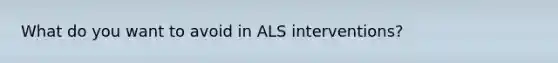 What do you want to avoid in ALS interventions?